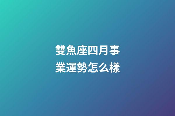 雙魚座四月事業運勢怎么樣-第1張-星座運勢-玄機派