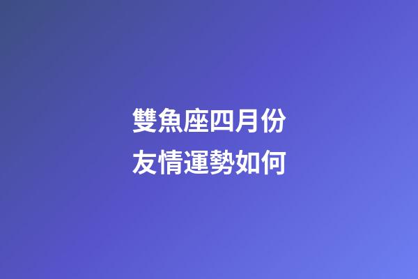 雙魚座四月份友情運勢如何-第1張-星座運勢-玄機派