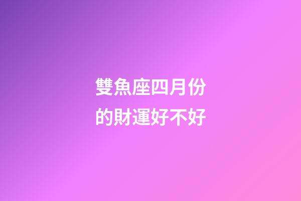 雙魚座四月份的財運好不好-第1張-星座運勢-玄機派
