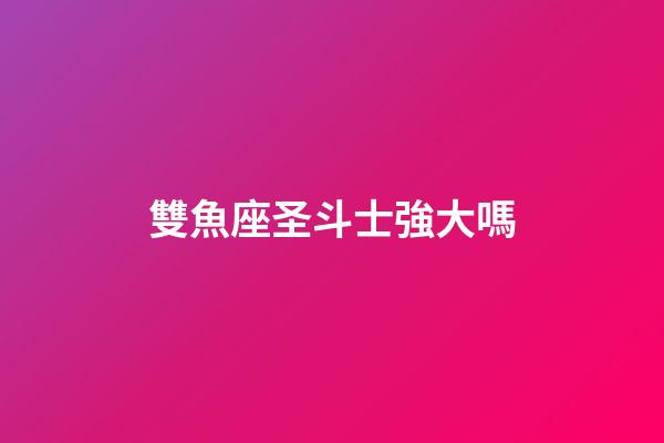 雙魚座圣斗士強大嗎-第1張-星座運勢-玄機派