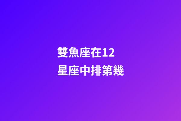 雙魚座在12星座中排第幾-第1張-星座運勢-玄機派