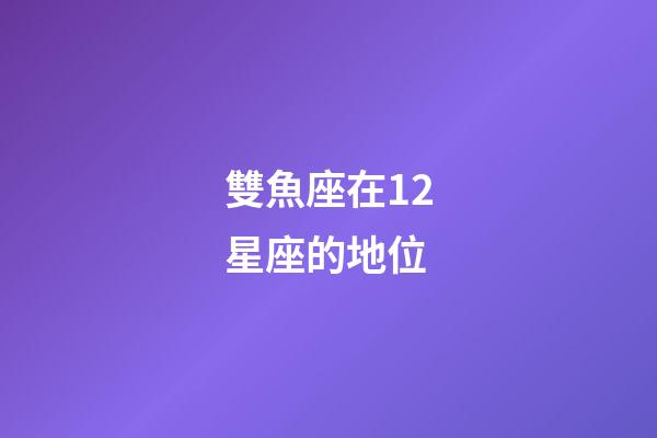 雙魚座在12星座的地位-第1張-星座運(yùn)勢(shì)-玄機(jī)派