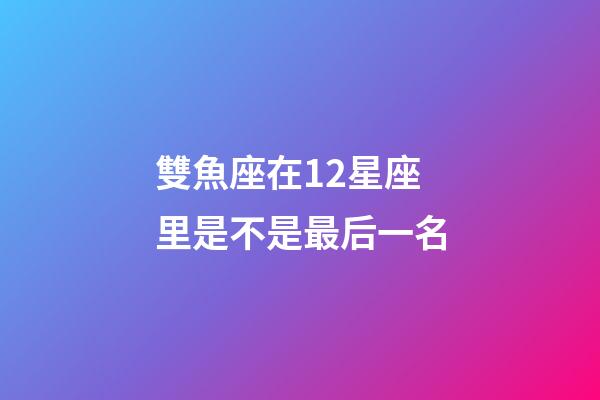 雙魚座在12星座里是不是最后一名-第1張-星座運勢-玄機派