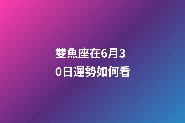 雙魚座在6月30日運勢如何看-第1張-星座運勢-玄機派