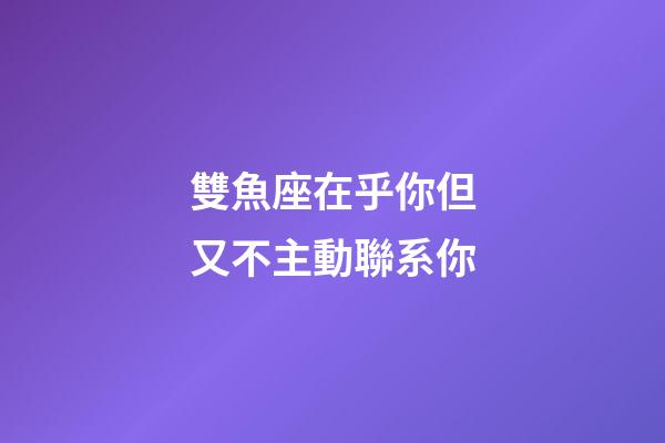 雙魚座在乎你但又不主動聯系你-第1張-星座運勢-玄機派