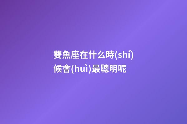 雙魚座在什么時(shí)候會(huì)最聰明呢-第1張-星座運(yùn)勢(shì)-玄機(jī)派