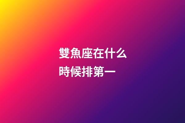 雙魚座在什么時候排第一-第1張-星座運勢-玄機派