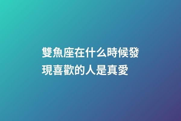 雙魚座在什么時候發現喜歡的人是真愛-第1張-星座運勢-玄機派