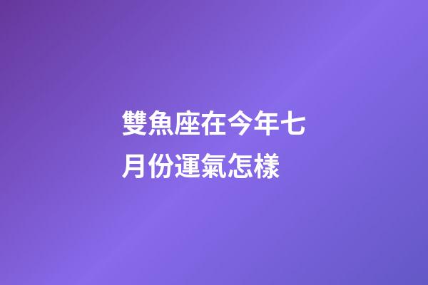 雙魚座在今年七月份運氣怎樣-第1張-星座運勢-玄機派