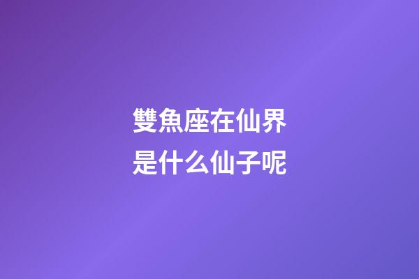 雙魚座在仙界是什么仙子呢