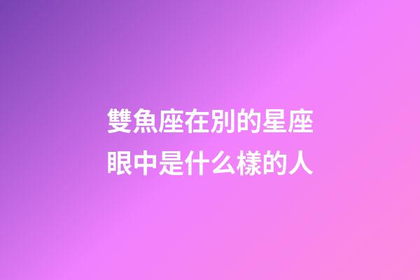 雙魚座在別的星座眼中是什么樣的人-第1張-星座運勢-玄機派