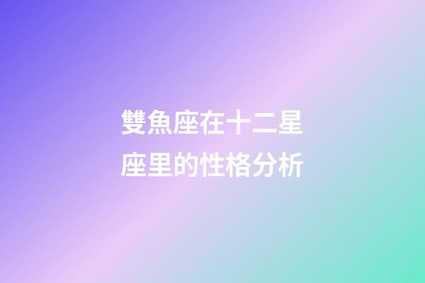 雙魚座在十二星座里的性格分析-第1張-星座運勢-玄機派