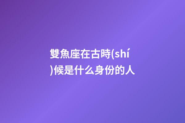 雙魚座在古時(shí)候是什么身份的人