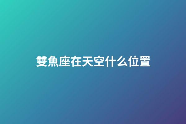 雙魚座在天空什么位置-第1張-星座運勢-玄機派