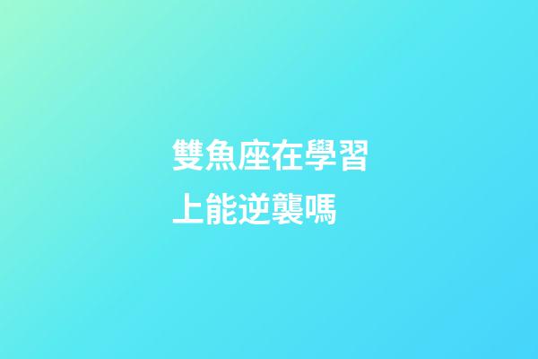 雙魚座在學習上能逆襲嗎-第1張-星座運勢-玄機派