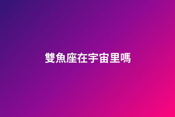 雙魚座在宇宙里嗎-第1張-星座運勢-玄機派
