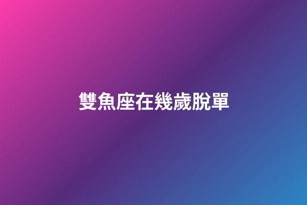 雙魚座在幾歲脫單-第1張-星座運勢-玄機派