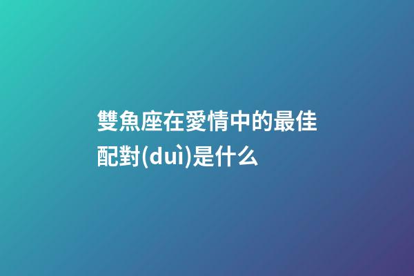 雙魚座在愛情中的最佳配對(duì)是什么-第1張-星座運(yùn)勢(shì)-玄機(jī)派