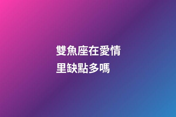 雙魚座在愛情里缺點多嗎-第1張-星座運勢-玄機派