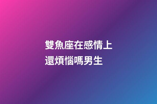 雙魚座在感情上還煩惱嗎男生-第1張-星座運勢-玄機派
