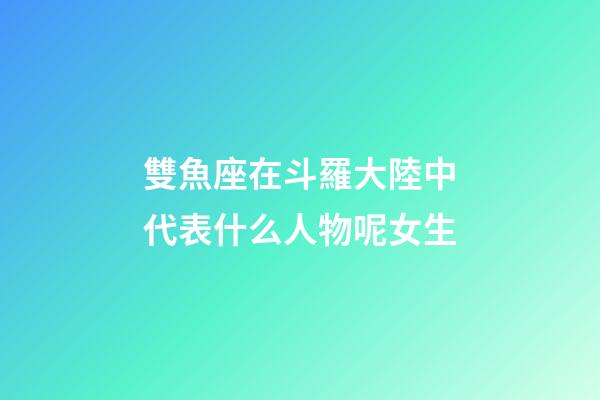 雙魚座在斗羅大陸中代表什么人物呢女生-第1張-星座運勢-玄機派