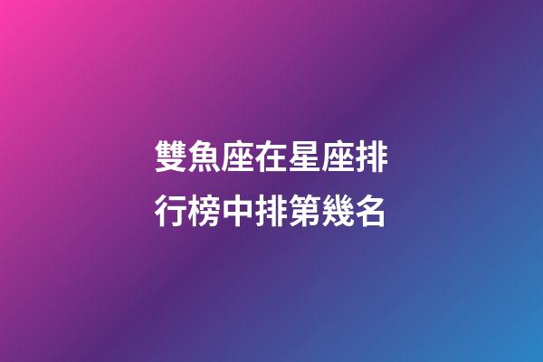 雙魚座在星座排行榜中排第幾名-第1張-星座運勢-玄機派