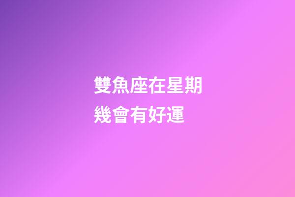 雙魚座在星期幾會有好運-第1張-星座運勢-玄機派
