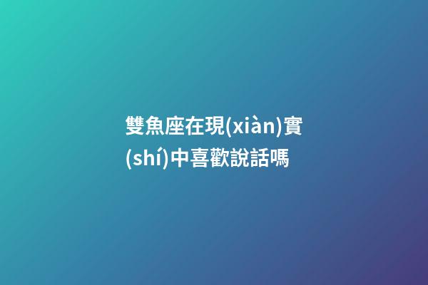 雙魚座在現(xiàn)實(shí)中喜歡說話嗎-第1張-星座運(yùn)勢(shì)-玄機(jī)派