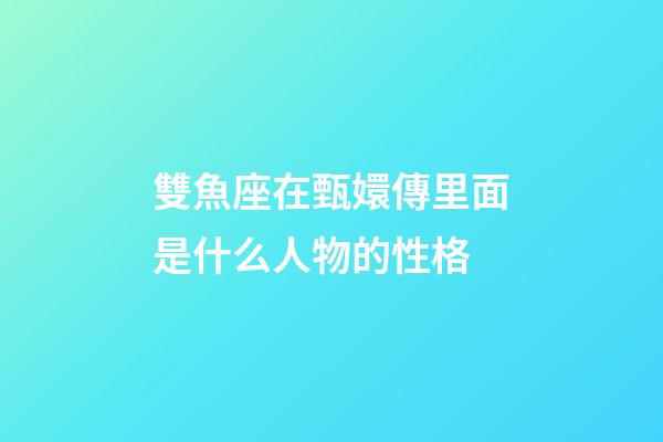 雙魚座在甄嬛傳里面是什么人物的性格-第1張-星座運勢-玄機派