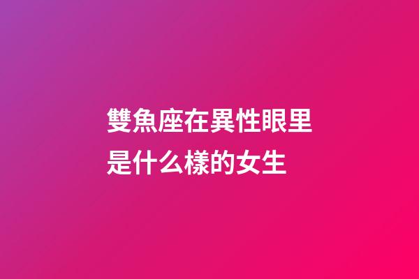 雙魚座在異性眼里是什么樣的女生-第1張-星座運勢-玄機派