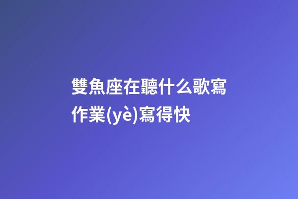 雙魚座在聽什么歌寫作業(yè)寫得快-第1張-星座運勢-玄機(jī)派