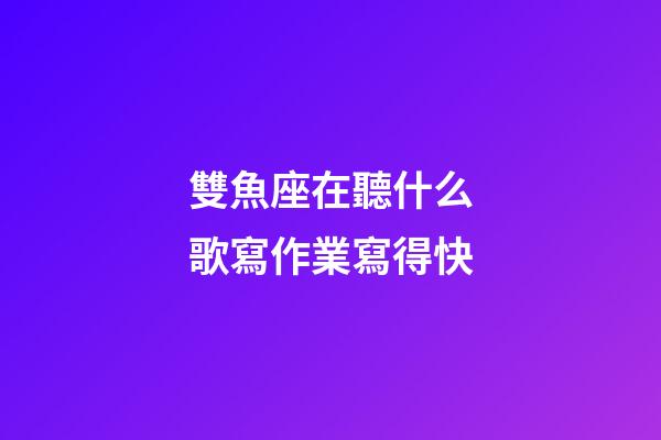 雙魚座在聽什么歌寫作業寫得快