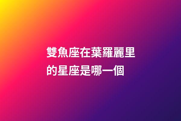雙魚座在葉羅麗里的星座是哪一個-第1張-星座運勢-玄機派