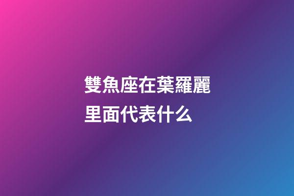 雙魚座在葉羅麗里面代表什么-第1張-星座運勢-玄機派