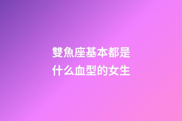雙魚座基本都是什么血型的女生-第1張-星座運勢-玄機派