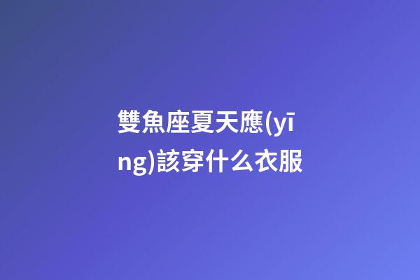 雙魚座夏天應(yīng)該穿什么衣服-第1張-星座運(yùn)勢-玄機(jī)派