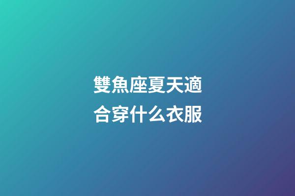 雙魚座夏天適合穿什么衣服-第1張-星座運勢-玄機派