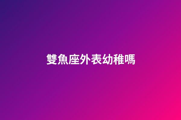雙魚座外表幼稚嗎-第1張-星座運勢-玄機派