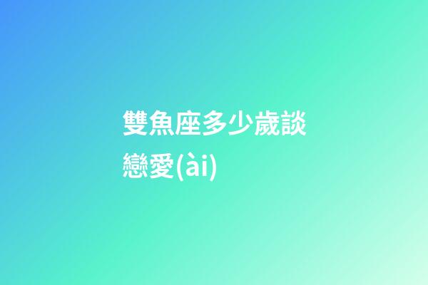 雙魚座多少歲談戀愛(ài)
