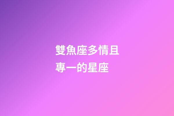 雙魚座多情且專一的星座-第1張-星座運(yùn)勢-玄機(jī)派
