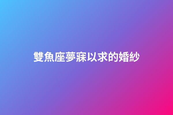 雙魚座夢寐以求的婚紗-第1張-星座運勢-玄機派