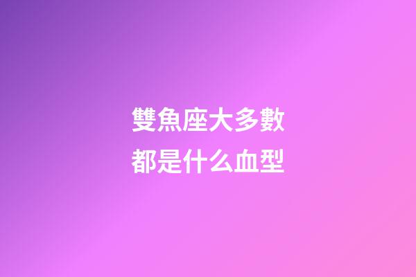 雙魚座大多數都是什么血型-第1張-星座運勢-玄機派