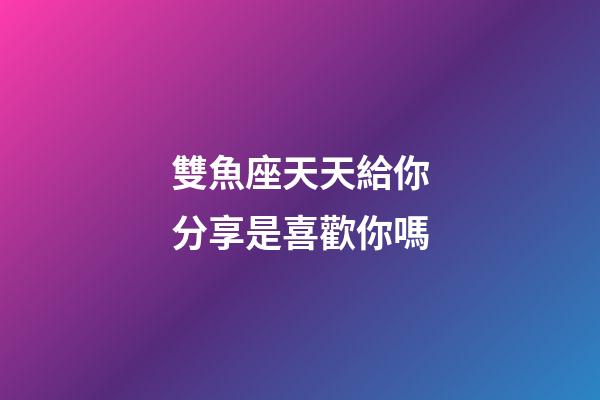雙魚座天天給你分享是喜歡你嗎-第1張-星座運(yùn)勢-玄機(jī)派