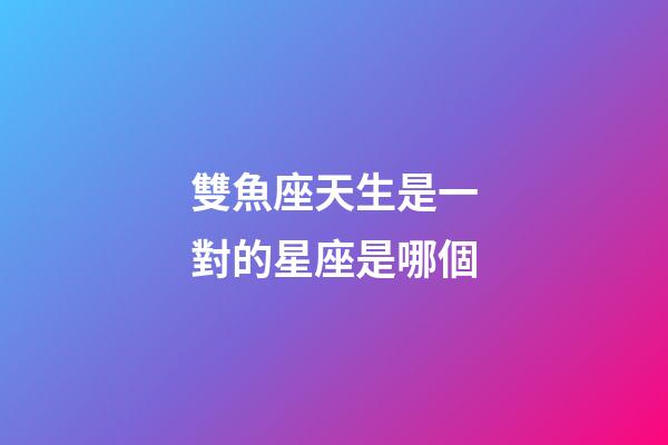 雙魚座天生是一對的星座是哪個-第1張-星座運勢-玄機派