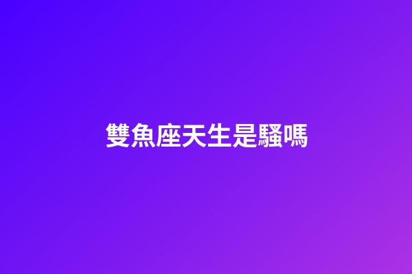 雙魚座天生是騷嗎-第1張-星座運(yùn)勢-玄機(jī)派