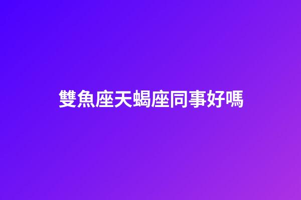 雙魚座天蝎座同事好嗎-第1張-星座運勢-玄機派