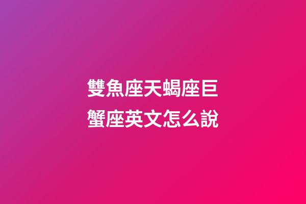 雙魚座天蝎座巨蟹座英文怎么說-第1張-星座運勢-玄機派