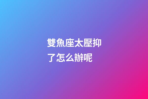 雙魚座太壓抑了怎么辦呢-第1張-星座運勢-玄機派
