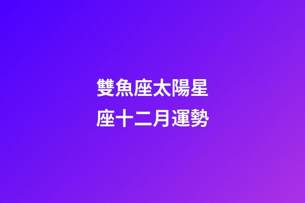 雙魚座太陽星座十二月運勢-第1張-星座運勢-玄機派