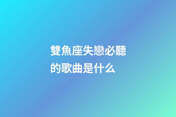 雙魚座失戀必聽的歌曲是什么-第1張-星座運勢-玄機派